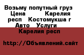  Возьму попутный груз › Цена ­ 300 - Карелия респ., Костомукша г. Авто » Услуги   . Карелия респ.